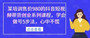 某培训售价980的抖音短视频带货创业系列课程，学会做号5步法，心中不慌-最全资源库