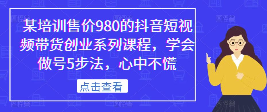 某培训售价980的抖音短视频带货创业系列课程,学会做号5步法,心中不慌-最全资源库