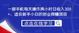 一部手机每天操作两小时日收入300+，适合新手小白的创业网赚项目【揭秘】-最全资源库