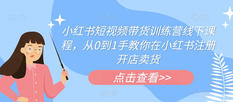 小红书短视频带货训练营线下课程，从0到1手教你在小红书注册开店卖货-最全资源库