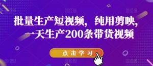 批量生产短视频，纯用剪映，一天生产200条带货视频-最全资源库