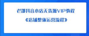 老邵抖音小店无货源VIP教程：《店铺整体运营流程》-最全资源库