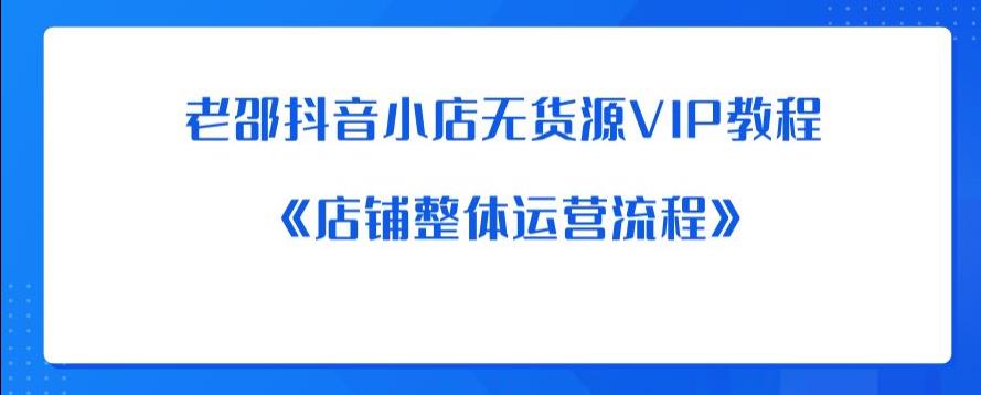 老邵抖音小店无货源VIP教程：《店铺整体运营流程》-最全资源库