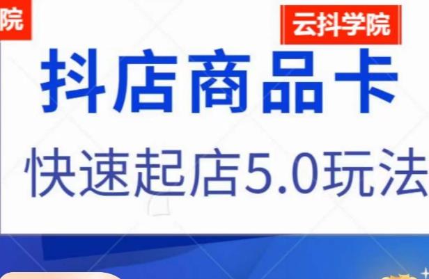 抖音小店商品卡最新玩法，抖店快速起店5.0玩法-最全资源库