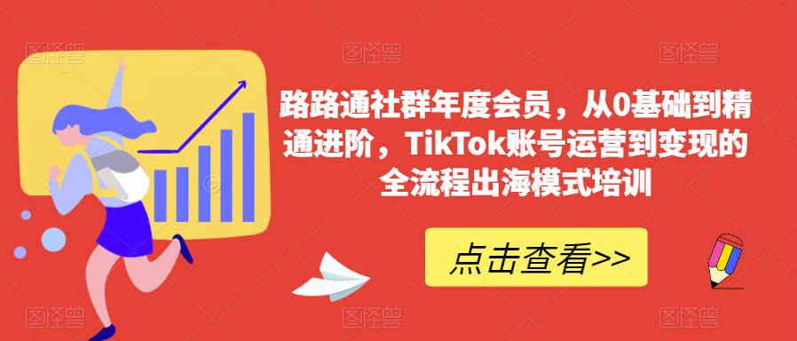 路路通社群年度会员，从0基础到精通进阶，TikTok账号运营到变现的全流程出海模式培训-最全资源库
