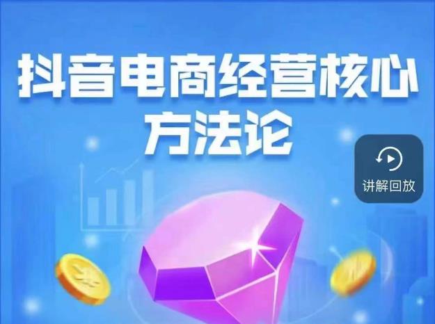 抖音电商经营核心方法论，18节课教你玩转直播带货，巨量学精品课-最全资源库