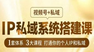 IP私域系统搭建课，视频号+私域​，1套体系3大课程，打通你的个人IP和私域-最全资源库
