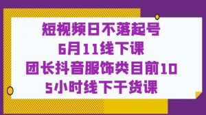 短视频日不落起号【6月11线下课】团长抖音服饰类目前10 5小时线下干货课-最全资源库