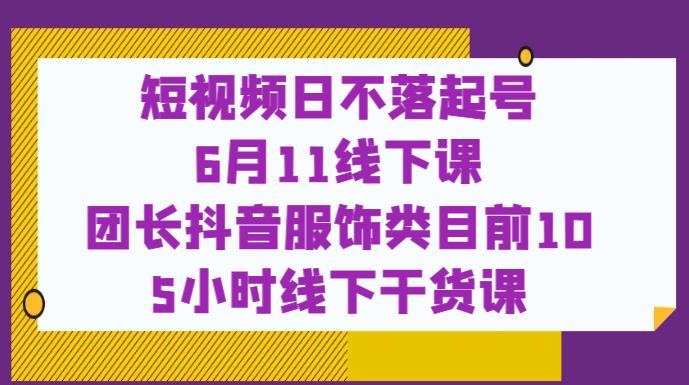 短视频日不落起号【6月11线下课】团长抖音服饰类目前10 5小时线下干货课-最全资源库