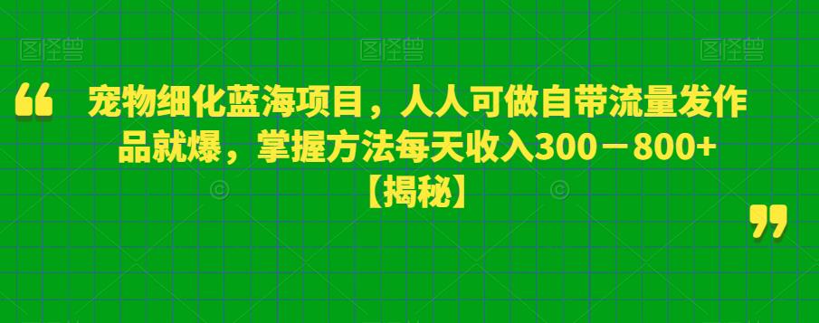 宠物细化蓝海项目，人人可做自带流量发作品就爆，掌握方法每天收入300－800+【揭秘】-最全资源库