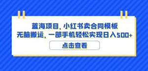 蓝海项目小红书卖合同模板无脑搬运一部手机日入500+（教程+4000份模板）【揭秘】-最全资源库