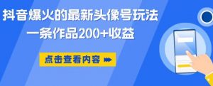 抖音爆火的最新头像号玩法，一条作品200+收益，手机可做，适合小白-最全资源库