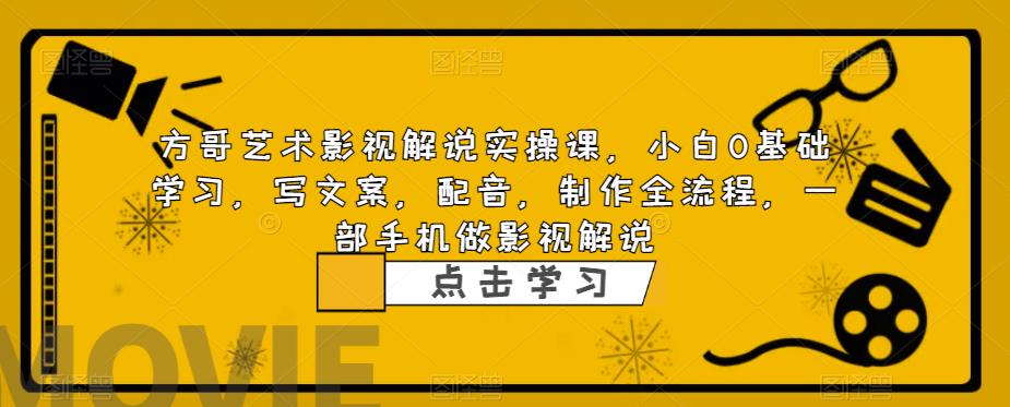 方哥艺术影视解说实操课，小白0基础学习，写文案，配音，制作全流程，一部手机做影视解说-最全资源库
