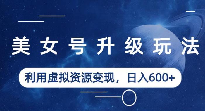 美女号升级玩法，利用虚拟资源变现，日入600+（教程+素材）【揭秘】-最全资源库