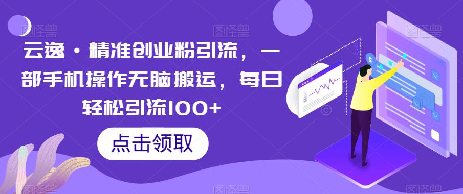 云逸·精准创业粉引流，一部手机操作无脑搬运，每日轻松引流100+-最全资源库