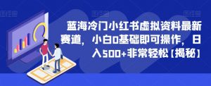 蓝海冷门小红书虚拟资料最新赛道，小白0基础即可操作，日入500+非常轻松【揭秘】-最全资源库