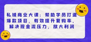 私域商业大课：帮助学员打造爆款项目，有效提升复购率，解决现金流压力，放大利润-最全资源库