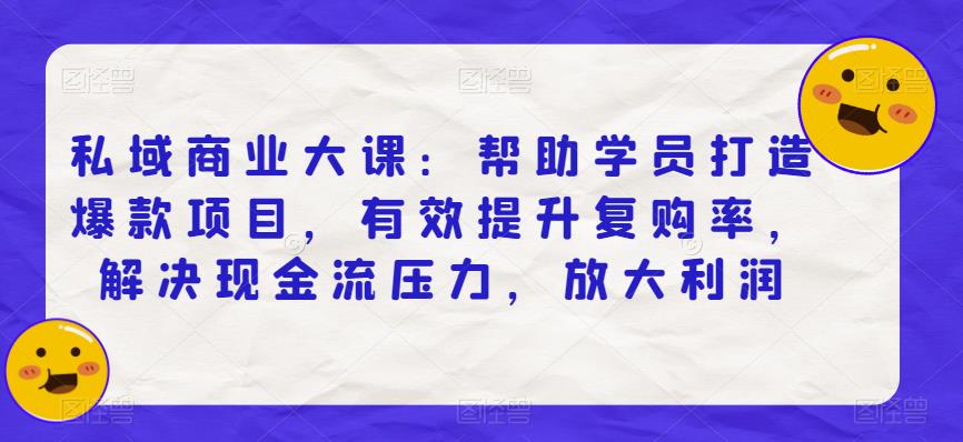 私域商业大课：帮助学员打造爆款项目，有效提升复购率，解决现金流压力，放大利润-最全资源库