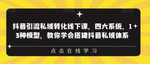 抖音引流私域转化线下课，四大系统，13种模型，教你学会搭建抖音私域体系-最全资源库