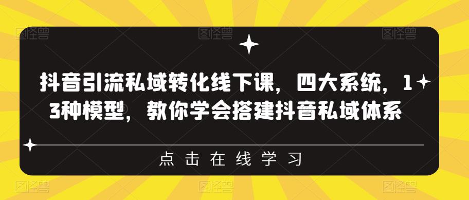 抖音引流私域转化线下课，四大系统，13种模型，教你学会搭建抖音私域体系-最全资源库