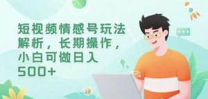 短视频情感号玩法解析，长期操作，小白可做日入500+【揭秘】-最全资源库