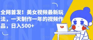 全网首发！美女视频最新玩法，一天制作一年的视频作品，日入500+【揭秘】-最全资源库