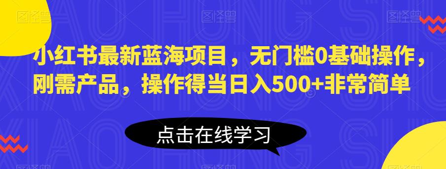 小红书最新蓝海项目，无门槛0基础操作，刚需产品，操作得当日入500+非常简单【揭秘】-最全资源库