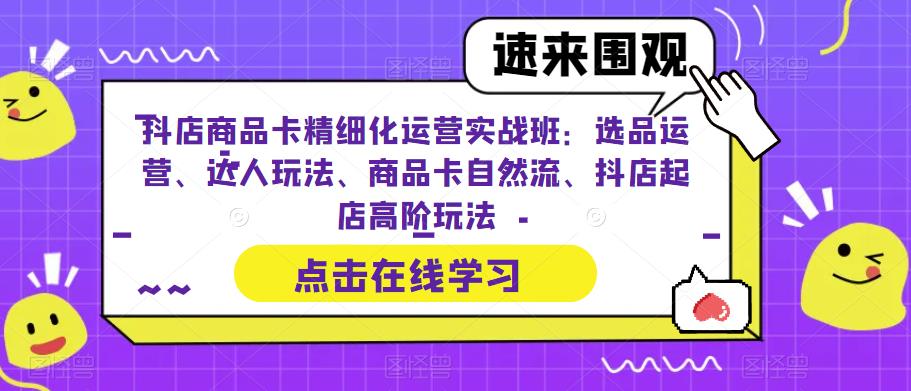 抖店商品卡精细化运营实战班：选品运营、达人玩法、商品卡自然流、抖店起店高阶玩法-最全资源库