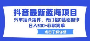 抖音最新蓝海项目，汽车摇头摆件，无门槛0基础操作，日入500+非常简单【拆解】-最全资源库