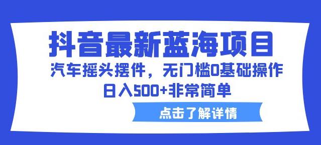 抖音最新蓝海项目，汽车摇头摆件，无门槛0基础操作，日入500+非常简单【拆解】-最全资源库
