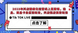2023年抖店精细化运营线上直播课，选品、商品卡自然流玩法，抖店起店高阶玩法-最全资源库