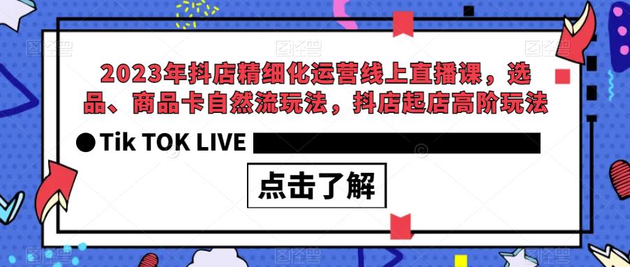 2023年抖店精细化运营线上直播课，选品、商品卡自然流玩法，抖店起店高阶玩法-最全资源库
