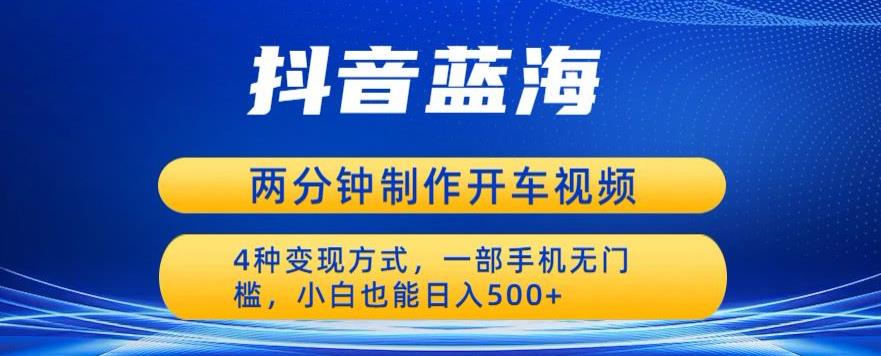蓝海项目发布开车视频，两分钟一个作品，多种变现方式，一部手机无门槛小白也能日入500-最全资源库