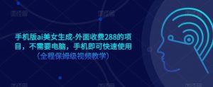 手机版ai美女生成-外面收费288的项目，不需要电脑，手机即可快速使用（全程保姆级视频教学）-最全资源库