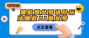 爆款美女号进阶玩法爆款AI美女号，日入1000零元无成本【揭秘】-最全资源库