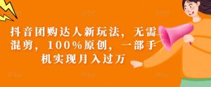 抖音团购达人新玩法，无需混剪，100%原创，一部手机实现月入过万【揭秘】-最全资源库