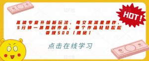 高端专业升级新玩法，毒文案流量爆炸，5分钟一条原创作品，单个作品轻轻松松变现500【揭秘】-最全资源库