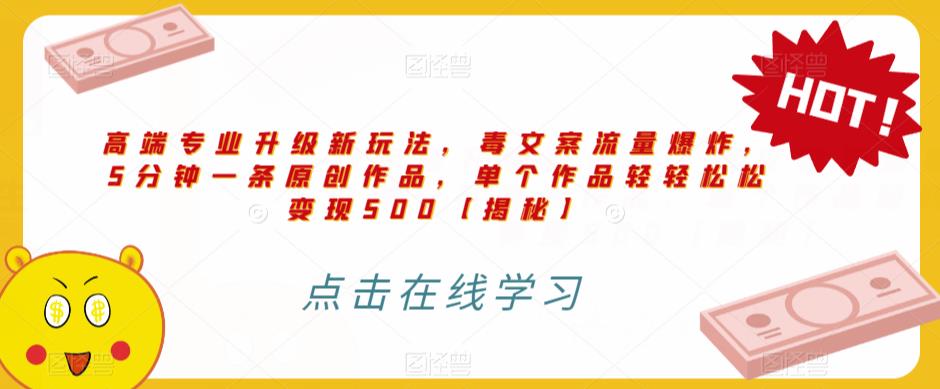 高端专业升级新玩法，毒文案流量爆炸，5分钟一条原创作品，单个作品轻轻松松变现500【揭秘】-最全资源库