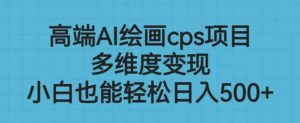 高端AI绘画cps项目，多维度变现，小白也能轻松上手【揭秘】-最全资源库