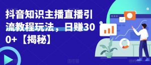 宝哥抖音知识主播直播引流教程玩法，日赚300+【揭秘】-最全资源库