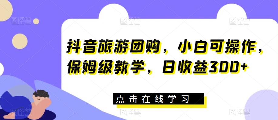抖音旅游团购，小白可操作，保姆级教学，日收益300+【揭秘】-最全资源库