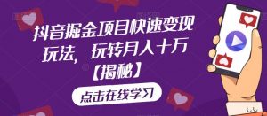 抖音掘金项目快速变现玩法，玩转月入十万【揭秘】-最全资源库