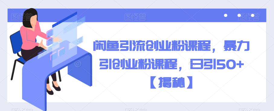 闲鱼引流创业粉课程，暴力引创业粉课程，日引50+【揭秘】-最全资源库