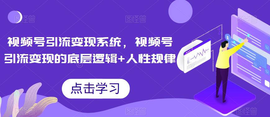 视频号引流变现系统,视频号引流变现的底层逻辑+人性规律-最全资源库
