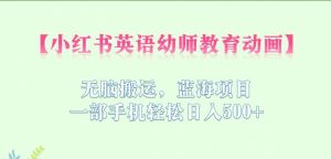 小红书英语幼师教育动画，无脑搬运，蓝海项目，一部手机轻松日入500+【揭秘】-最全资源库