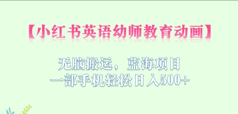 小红书英语幼师教育动画，无脑搬运，蓝海项目，一部手机轻松日入500+【揭秘】-最全资源库