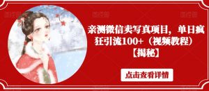 亲测微信卖写真项目，单日疯狂引流100+（视频教程）【揭秘】-最全资源库