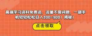 高端学习资料免费送，流量不是问题，一部手机轻轻松松日入200-300【揭秘】-最全资源库