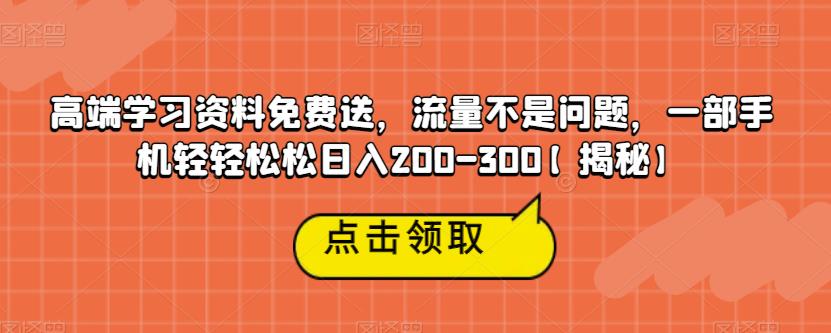 高端学习资料免费送，流量不是问题，一部手机轻轻松松日入200-300【揭秘】-最全资源库