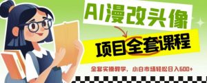 AI漫改头像全套课程，实操变现，小白轻轻松松日入600+-最全资源库